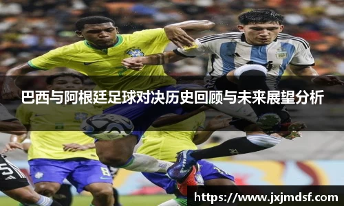 巴西与阿根廷足球对决历史回顾与未来展望分析