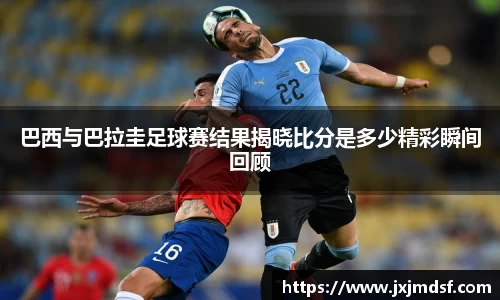 巴西与巴拉圭足球赛结果揭晓比分是多少精彩瞬间回顾